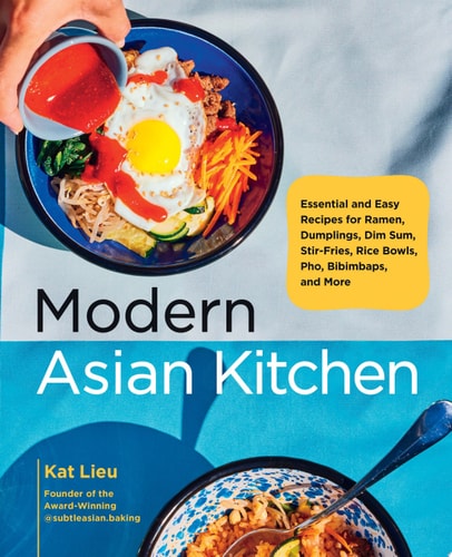 Modern Asian Kitchen Essential and Easy Recipes for Ramen, Dumplings, Dim Sum, Stir-Fries, Rice Bowls, Pho, Bibimbaps, and More by Kat Lieu