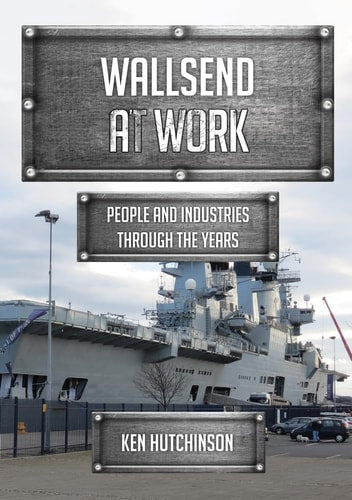 Wallsend at Work: People and Industries Through the Years by Ken Hutchinson