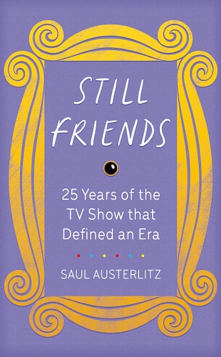 Still Friends 25 Years of the TV Show that Defined an Era by Saul Austerlitz
