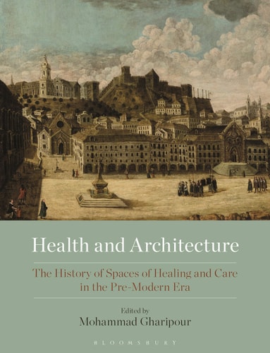 Health and Architecture The History of Spaces of Healing and Care in the Pre-Modern Era by Mohammad Gharipour