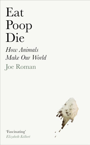Eat, Poop, Die How Animals Make Our World by Joe Roman