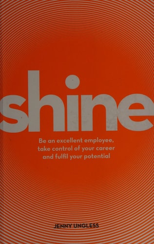 Shine Be an Excellent Employee, Take Control of Your Career and Fulfil Your Potential by Jenny Ungless