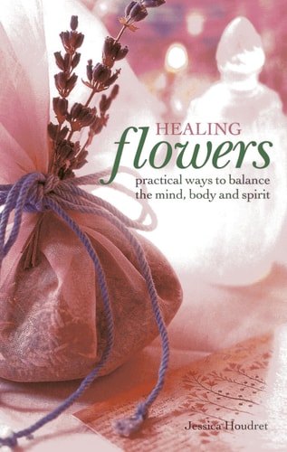 Healing Flowers Practical Ways to Balance the Mind, Body and Spirit by Jessica Houdret