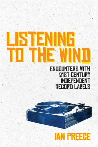 Listening to the Wind Encounters with 21st Century Independent Record Labels by Ian Preece