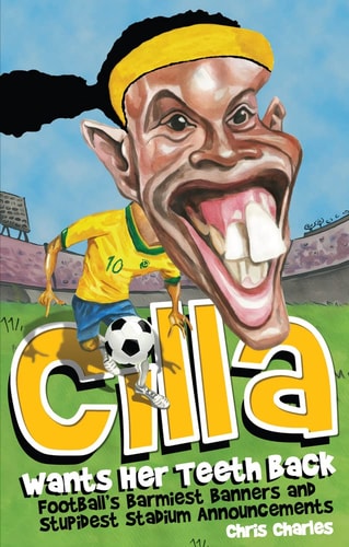 Cilla Wants Her Teeth Back: Football's Barmiest Banners, Funniest Chants and Stupidest Stadium Announcements by Chris Charles