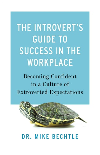 The Introvert's Guide to Success in the Workplace: Becoming Confident in a Culture of Extroverted Expectations by Dr. Mike Bechtle