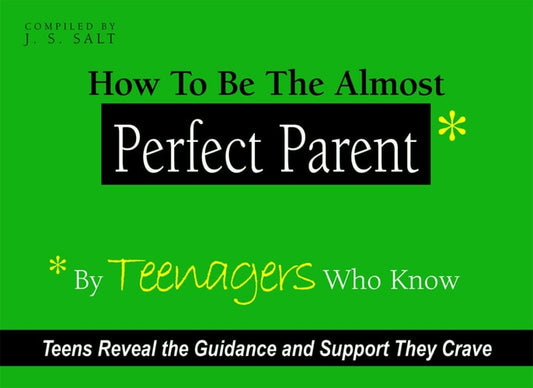 How to Be the Almost Perfect Parent By Teenagers Who Know by J. S. Salt