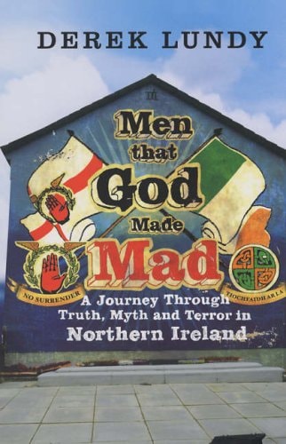 Men That God Made Mad (Ireland): A Journey Through Truth, Myth and Terror in Northern Ireland by Derek Lundy