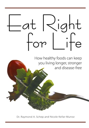 Eat Right for Life How Healthy Foods Can Keep You Living Longer, Stronger and Disease-Free by Dr. Raymond A. Schep