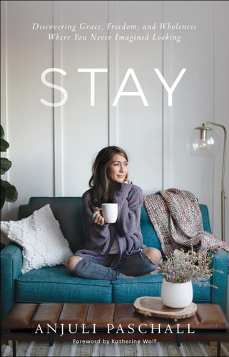 Stay Discovering Grace, Freedom, and Wholeness Where You Never Imagined Looking by Anjuli Paschall