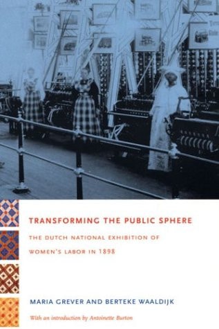 Transforming the Public Sphere: The Dutch National Exhibition of Women's Labor in 1898 by Maria Grever, Berteke Waaldijk