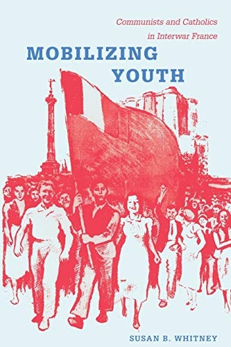 Mobilizing Youth: Communists and Catholics in Interwar France by Susan Whitney
