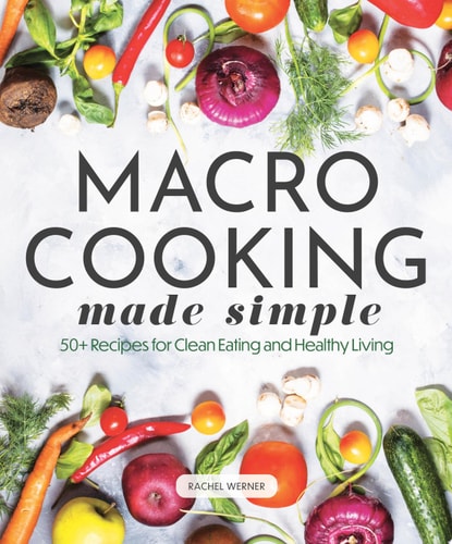 Macro Cooking Made Simple 50+ Recipes for Clean Eating and Healthy Living by Rachel Werner
