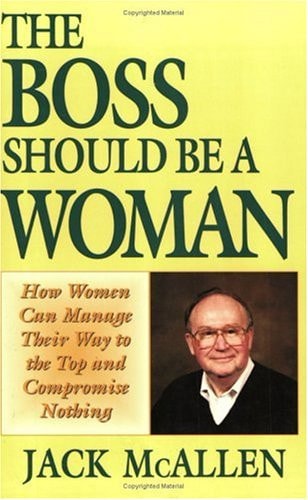 The Boss Should Be a Woman: How Women Can Manage Their Way to the Top and Compromise Nothing, How to Succeed Because You Are a Woman by Jack McAllen