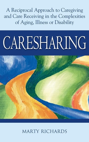 Caresharing: A Reciprocal Approach to Caregiving and Care Receiving in the Complexities of Aging, Illness or Disability by Marty Richards