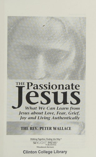 The Passionate Jesus: What We Can Learn from Jesus about Love, Fear, Grief, Joy and Living Authentically by The Rev. Peter Wallace