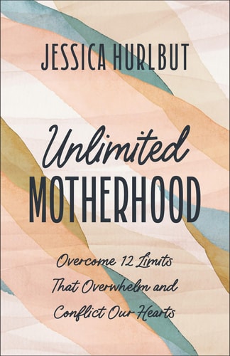 Unlimited Motherhood Overcome 12 Limits That Overwhelm and Conflict Our Hearts by Jessica Hurlbut