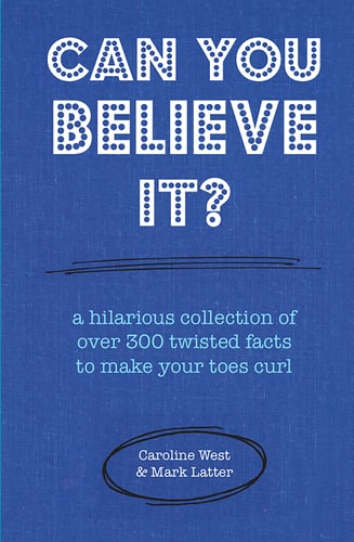 Can You Believe It? A hilarious collection of over 300 twisted facts to make your toes curl by Caroline West, Mark Latter