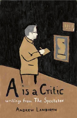 A Is a Critic - Writings from The Spectator: Writings from The Spectator by Andrew Lambirth, Sarah Drury