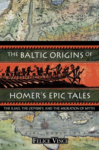 The Baltic Origins of Homer's Epic Tales: The <i>Iliad,</i> the <i>Odyssey,</i> and the Migration of Myth by Felice Vinci