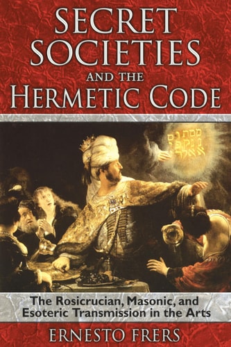 Secret Societies and the Hermetic Code The Rosicrucian, Masonic, and Esoteric Transmission in the Arts by Ernesto Frers