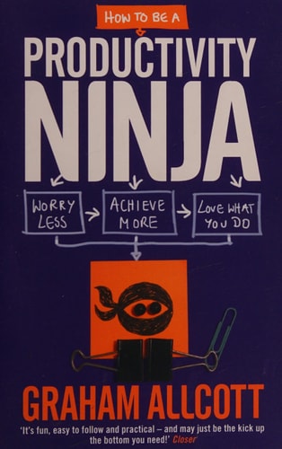 How to Be a Productivity Ninja Worry Less, Achieve More and Love What You Do by Graham Allcott