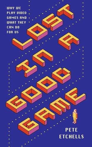 Lost in a Good Game: Why we play video games and what they can do for us by Pete, Dr Etchells