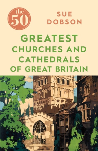 The 50 Greatest Churches and Cathedrals of Great Britain by Sue Dobson