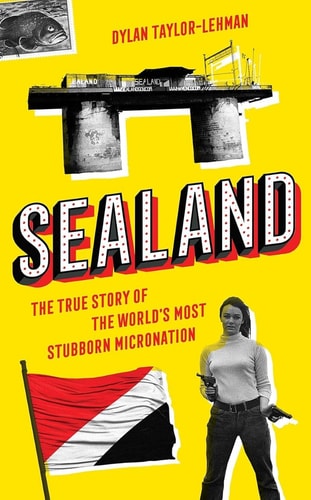 Sealand The True Story of the World's Most Stubborn Micronation by Dylan Taylor-Lehman