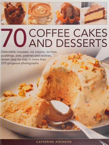 70 Coffee Cakes and Desserts: Delectable Mousses, Ice Creams, Terrines, Puddings, Pies, Pastries and Cookies, Shown Step by Step in More Than 270 Gorgeous Photographs by Catherine Atkinson