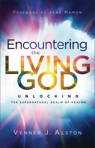 Encountering the Living God Unlocking the Supernatural Realm of Heaven by Venner J. Alston
