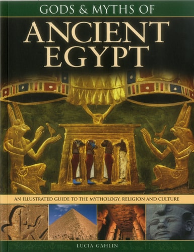 Gods & Myths of Ancient Egypt: The Illustrated Guide To The Mythology, Religion And Culture by Lucia Gahlin