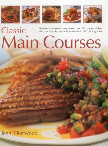 Classic Main Courses: Best-Loved Recipes For Every Meal: Over 180 Timeless Dishes With Step-By-Step Instructions Shown In 800 Photographs by Jenni Fleetwood