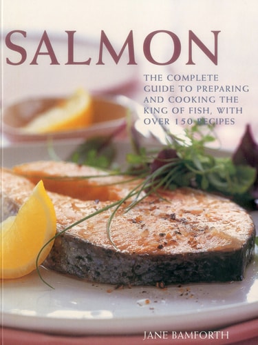 Salmon The Complete Guide to Preparing and Cooking the King of Fish, with 150 Recipes by Jane Bamforth