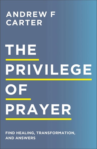 The Privilege of Prayer Find Healing, Transformation, and Answers by Andrew F Carter