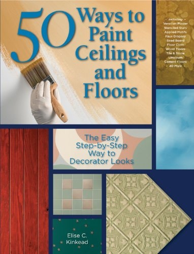 50 Ways to Paint Ceilings and Floors The Easy Step-by-Step Way to Decorator Looks by Elise Kinkead