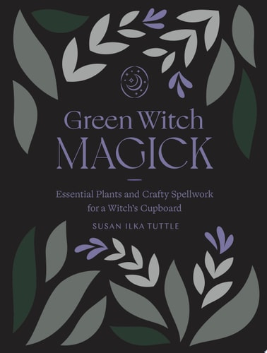 Green Witch Magick Essential Plants and Crafty Spellwork for a Witch's Cupboard by Susan Ilka Tuttle
