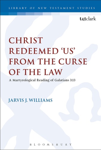 Christ Redeemed 'Us' from the Curse of the Law: A Jewish Martyrological Reading of Galatians 3.13 (The Library of New Testament Studies, 524) by Jarvis J. Williams