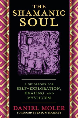 The Shamanic Soul A Guidebook for Self-Exploration, Healing, and Mysticism by Daniel Moler