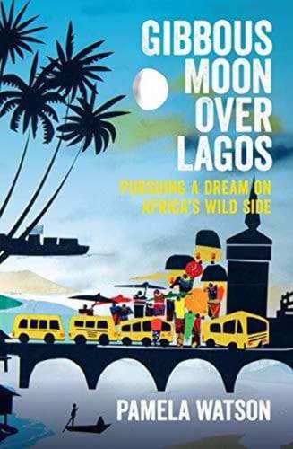 Gibbous Moon Over Lagos: Pursuing a Dream on Africa's Wild Side by Pamela Watson