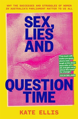 Sex, Lies and Question Time: The successes and struggles of women in Australia s parliament: Why the successes and struggles of women in Australia's parliament matter to us all by Kate Ellis