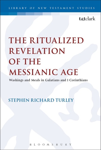 The Ritualized Revelation of the Messianic Age: Washings and Meals in Galatians and 1 Corinthians (The Library of New Testament Studies) by Stephen Richard Turley