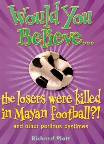 Would You Believe...the losers were killed in Mayan football? and other perilous pastimes by Richard Platt