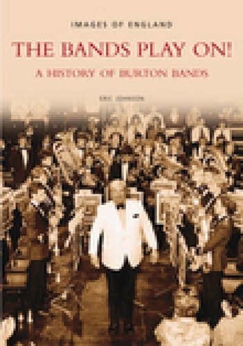 The Bands Play On!: A History of Burton Bands (Images of England) by Eric Johnson
