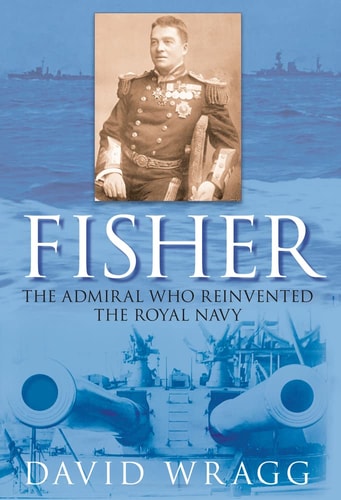 Fisher: The Admiral who Reinvented the Royal Navy by David Wragg