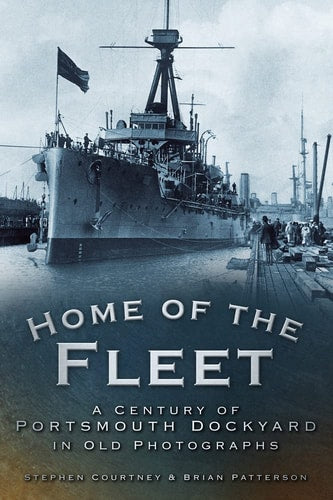 Home of the Fleet: A Century of Portsmouth Royal Dockyard in Photographs by Stephen Courtney, Brian Patterson