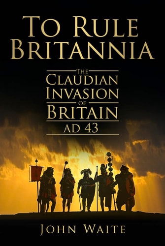 To Rule Britannia The Claudian Invasion of Britain, AD 43 by John Waite