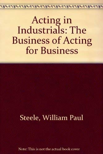 Acting In Industrials: The Business of Acting for a Business by William P Steele