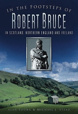 In the Footsteps of Robert Bruce In Scotland, Northern England and Ireland by Alan Young, Michael J. Stead