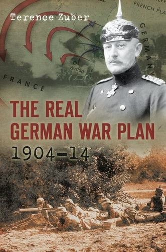 The Real German War Plan, 1904-14 by Terence Zuber